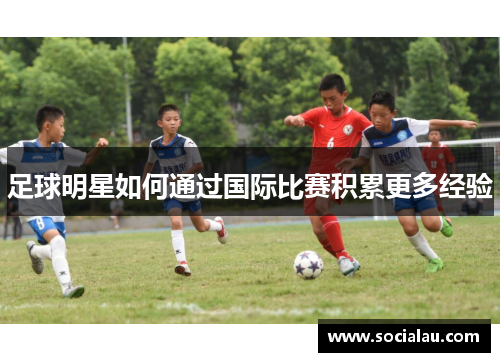 足球明星如何通过国际比赛积累更多经验